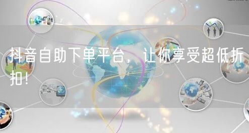 抖音自助下单平台，让你享受超低折扣！