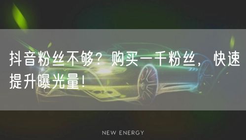 抖音粉丝不够？购买一千粉丝，快速提升曝光量！