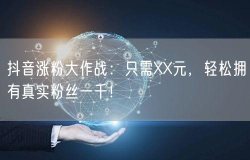 抖音涨粉大作战：只需XX元，轻松拥有真实粉丝一千！