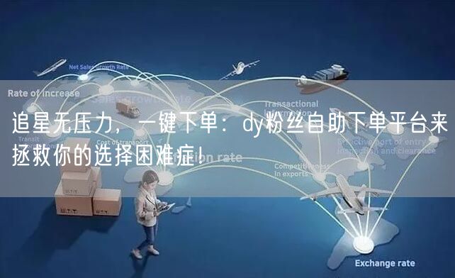 追星无压力，一键下单：dy粉丝自助下单平台来拯救你的选择困难症！