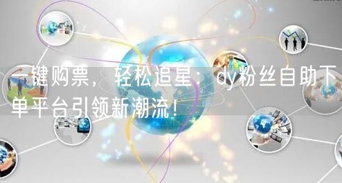一键购票，轻松追星：dy粉丝自助下单平台引领新潮流！