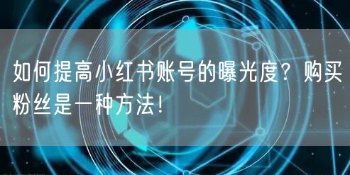 如何提高小红书账号的曝光度？购买粉丝是一种方法！