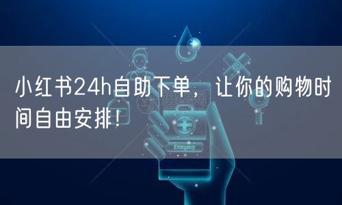 小红书24h自助下单，让你的购物时间自由安排！