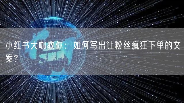 小红书大咖教你：如何写出让粉丝疯狂下单的文案？