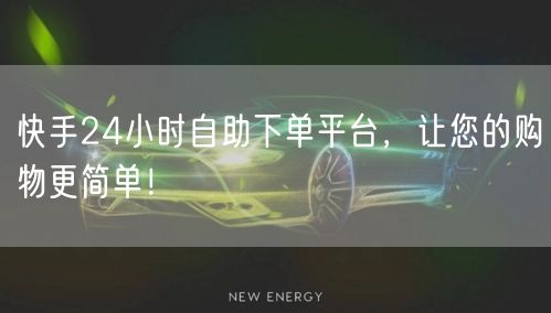 快手24小时自助下单平台，让您的购物更简单！