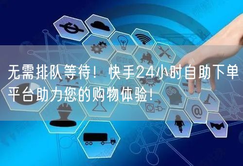 无需排队等待！快手24小时自助下单平台助力您的购物体验！