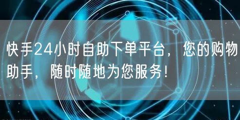 快手24小时自助下单平台，您的购物助手，随时随地为您服务！
