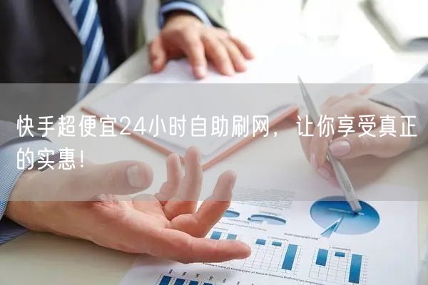 快手超便宜24小时自助刷网，让你享受真正的实惠！