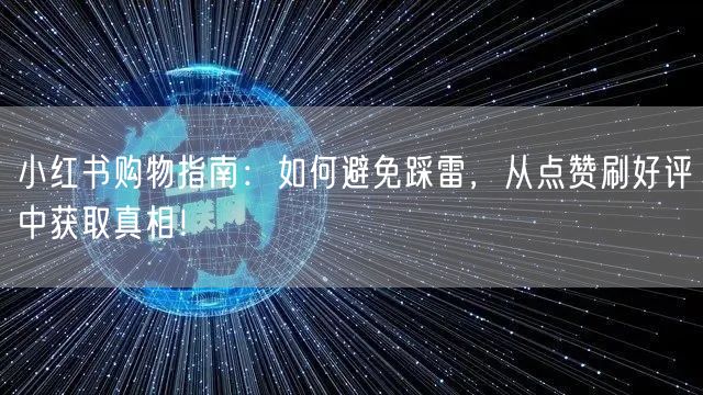 小红书购物指南：如何避免踩雷，从点赞刷好评中获取真相！