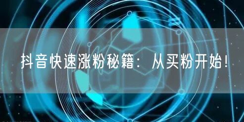 抖音快速涨粉秘籍：从买粉开始！