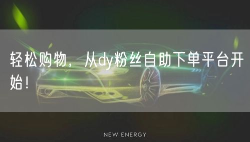 轻松购物，从dy粉丝自助下单平台开始！