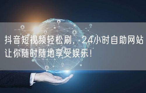 抖音短视频轻松刷，24小时自助网站让你随时随地享受娱乐！