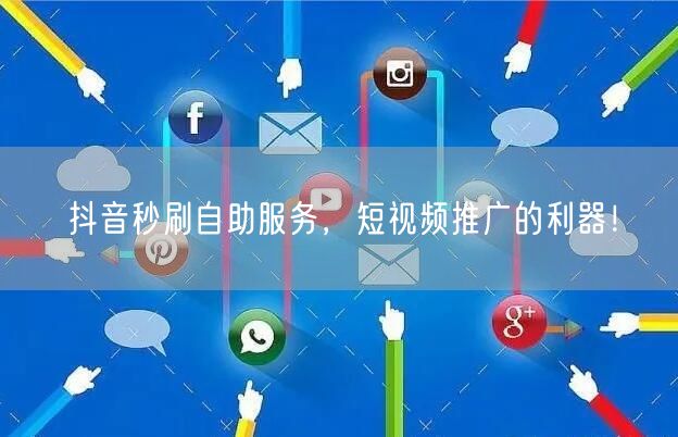 抖音秒刷自助服务，短视频推广的利器！