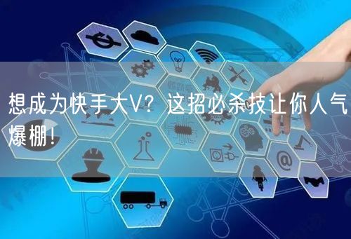 想成为快手大V？这招必杀技让你人气爆棚！