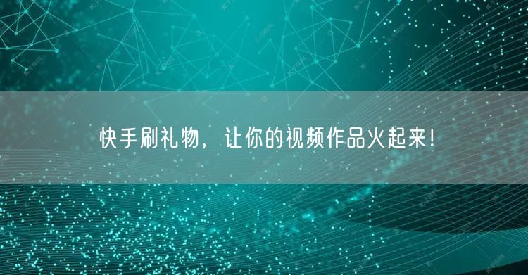 快手刷礼物，让你的视频作品火起来！