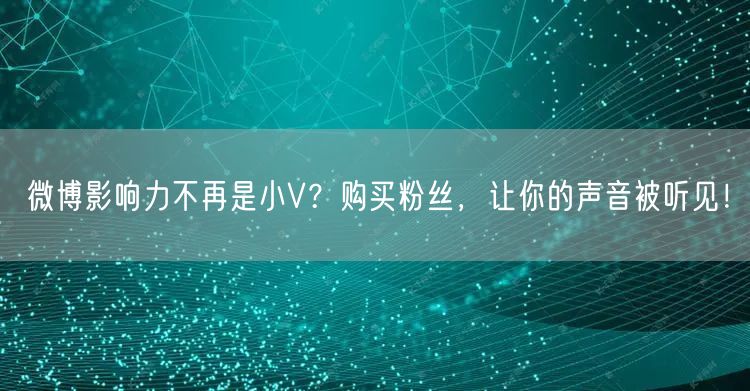 微博影响力不再是小V？购买粉丝，让你的声音被听见！