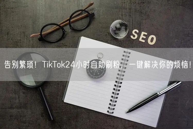 告别繁琐！TikTok24小时自助刷粉，一键解决你的烦恼！