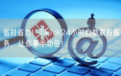 省时省力！TikTok24小时自助刷粉服务，让你事半功倍！