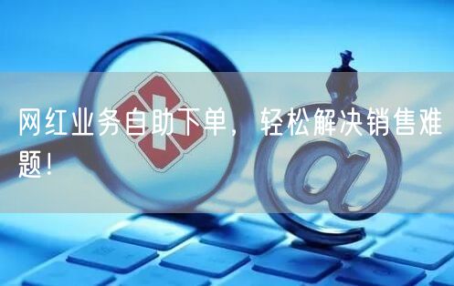 网红业务自助下单，轻松解决销售难题！