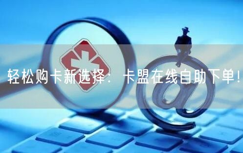 轻松购卡新选择：卡盟在线自助下单！