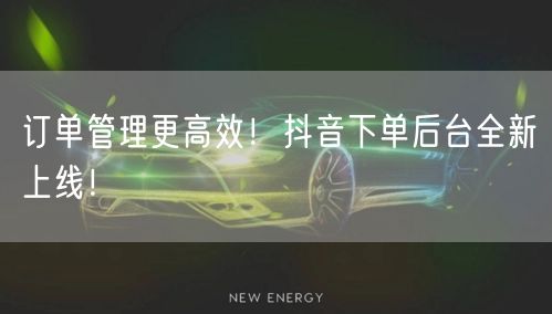 订单管理更高效！抖音下单后台全新上线！