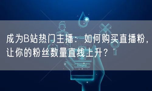 成为B站热门主播：如何购买直播粉，让你的粉丝数量直线上升？