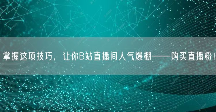 掌握这项技巧，让你B站直播间人气爆棚——购买直播粉！