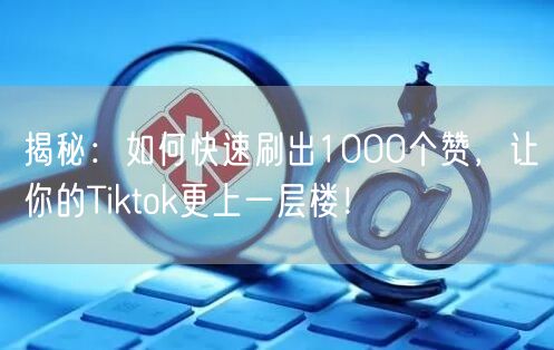 揭秘：如何快速刷出1000个赞，让你的Tiktok更上一层楼！