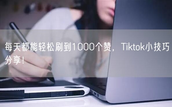 每天都能轻松刷到1000个赞，Tiktok小技巧分享！