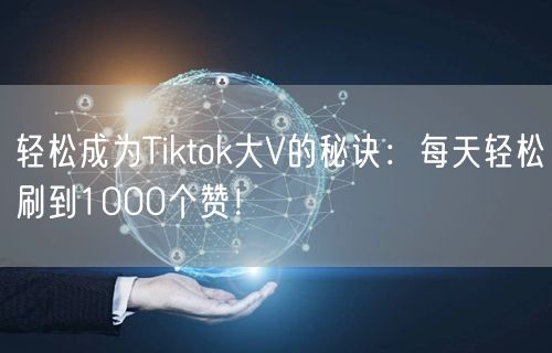 轻松成为Tiktok大V的秘诀：每天轻松刷到1000个赞！