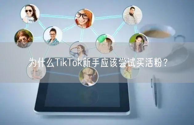 为什么TikTok新手应该尝试买活粉？