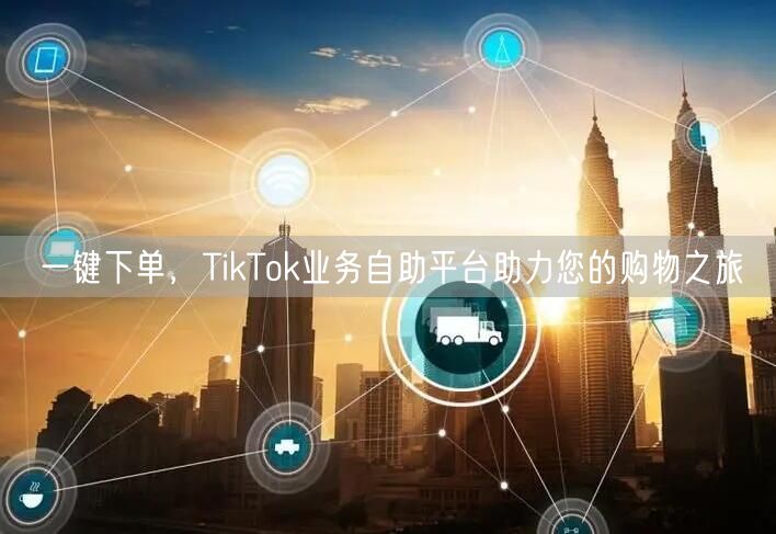 一键下单，TikTok业务自助平台助力您的购物之旅