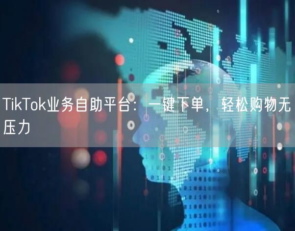 TikTok业务自助平台：一键下单，轻松购物无压力