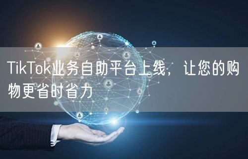 TikTok业务自助平台上线，让您的购物更省时省力