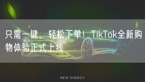 只需一键，轻松下单！TikTok全新购物体验正式上线