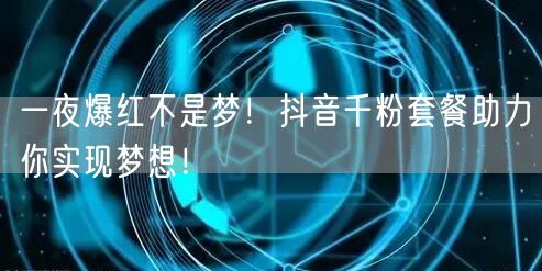 一夜爆红不是梦！抖音千粉套餐助力你实现梦想！