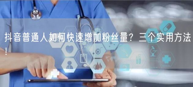 抖音普通人如何快速增加粉丝量？三个实用方法！