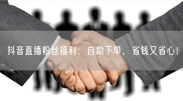 抖音直播粉丝福利：自助下单，省钱又省心！