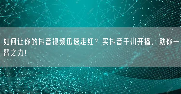 如何让你的抖音视频迅速走红？买抖音千川开播，助你一臂之力！