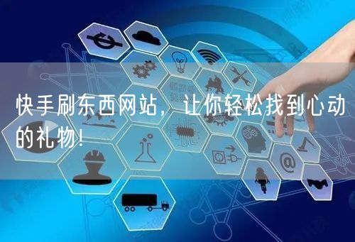 快手刷东西网站，让你轻松找到心动的礼物！