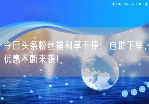 今日头条粉丝福利享不停！自助下单，优惠不断来袭！