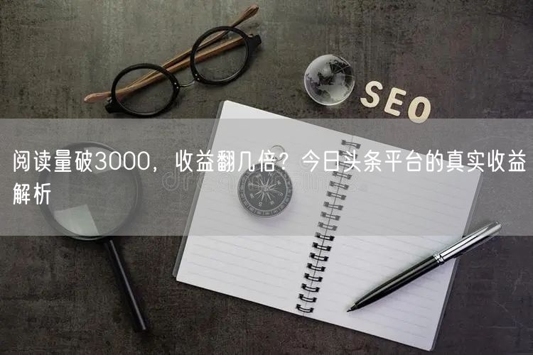 阅读量破3000，收益翻几倍？今日头条平台的真实收益解析