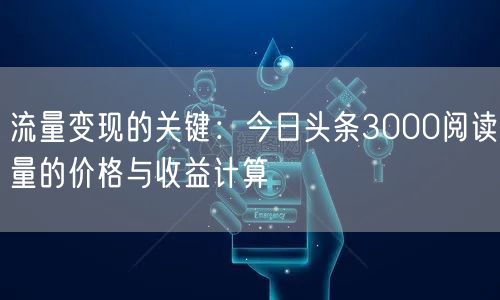 流量变现的关键：今日头条3000阅读量的价格与收益计算