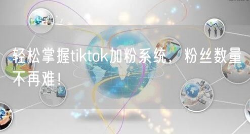 轻松掌握tiktok加粉系统，粉丝数量不再难！