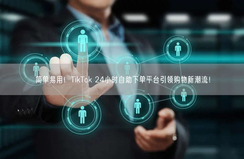 简单易用！TikTok 24小时自助下单平台引领购物新潮流！