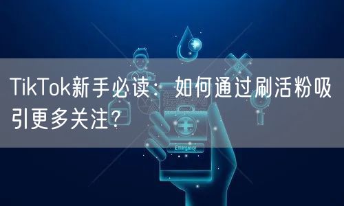 TikTok新手必读：如何通过刷活粉吸引更多关注？