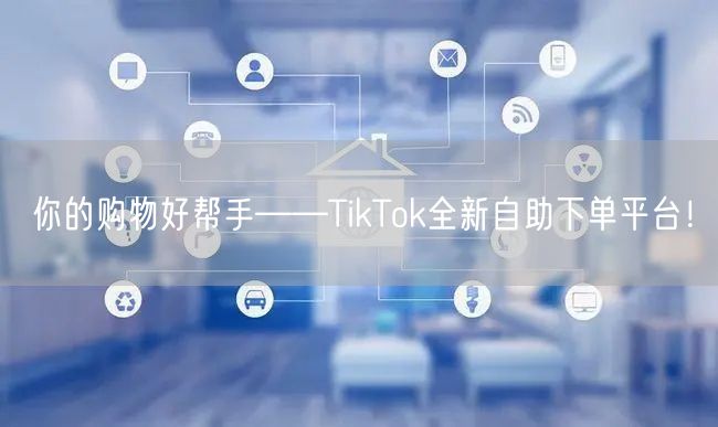 你的购物好帮手——TikTok全新自助下单平台！