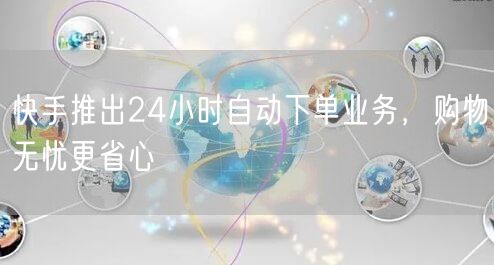 快手推出24小时自动下单业务，购物无忧更省心