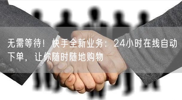 无需等待！快手全新业务：24小时在线自动下单，让你随时随地购物