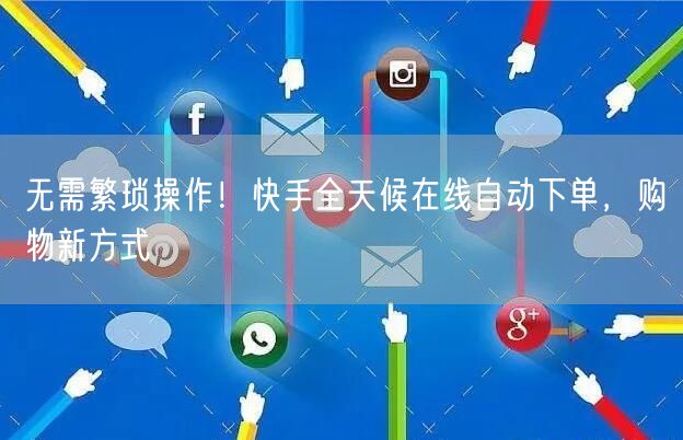 无需繁琐操作！快手全天候在线自动下单，购物新方式